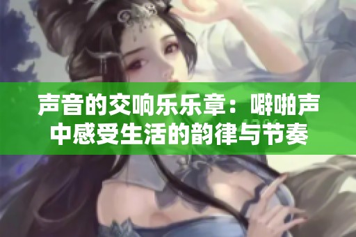 声音的交响乐乐章：噼啪声中感受生活的韵律与节奏