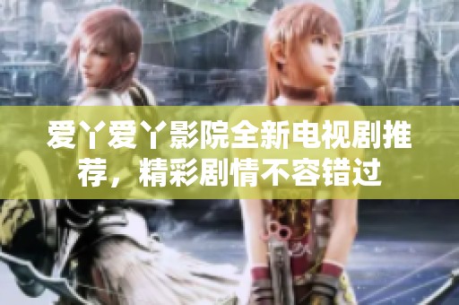 爱丫爱丫影院全新电视剧推荐，精彩剧情不容错过