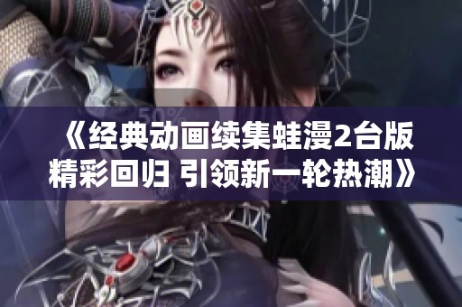 《经典动画续集蛙漫2台版精彩回归 引领新一轮热潮》
