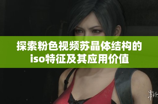 探索粉色视频苏晶体结构的iso特征及其应用价值