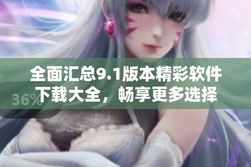 全面汇总9.1版本精彩软件下载大全，畅享更多选择