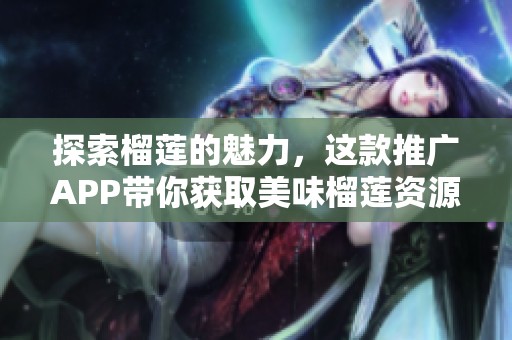 探索榴莲的魅力，这款推广APP带你获取美味榴莲资源