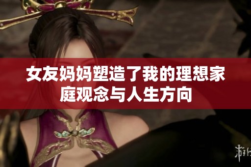 女友妈妈塑造了我的理想家庭观念与人生方向