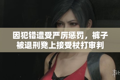因犯错遭受严厉惩罚，裤子被退刑凳上接受杖打审判
