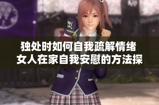 独处时如何自我疏解情绪 女人在家自我安慰的方法探讨