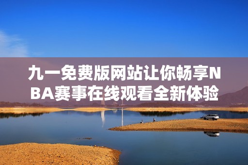 九一免费版网站让你畅享NBA赛事在线观看全新体验