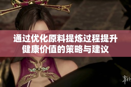 通过优化原料提炼过程提升健康价值的策略与建议
