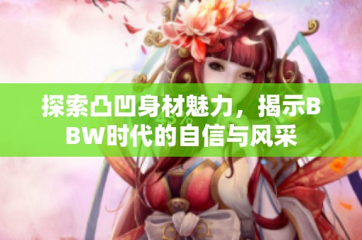 探索凸凹身材魅力，揭示BBW时代的自信与风采