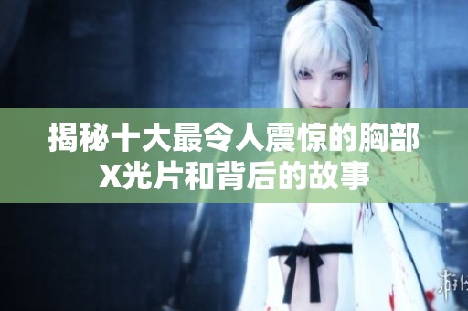 揭秘十大最令人震惊的胸部X光片和背后的故事