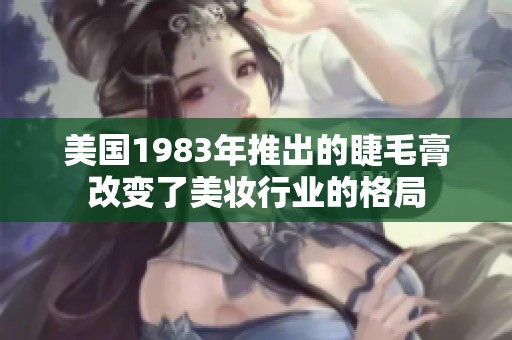 美国1983年推出的睫毛膏改变了美妆行业的格局