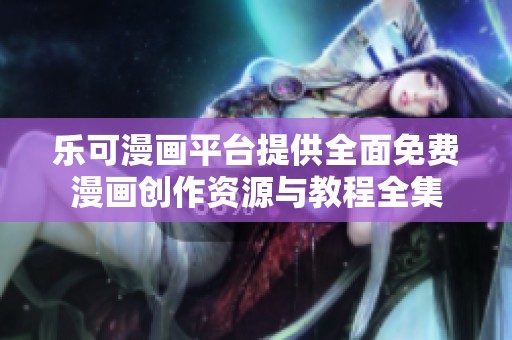 乐可漫画平台提供全面免费漫画创作资源与教程全集