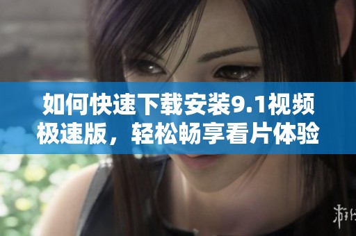 如何快速下载安装9.1视频极速版，轻松畅享看片体验