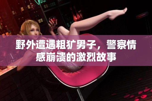 野外遭遇粗犷男子，警察情感崩溃的激烈故事
