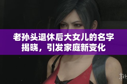 老孙头退休后大女儿的名字揭晓，引发家庭新变化