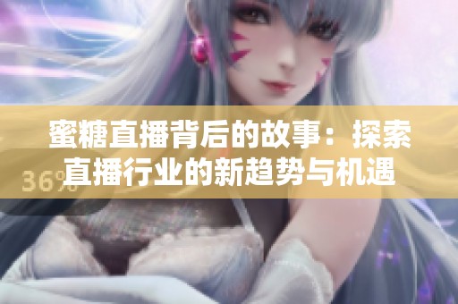 蜜糖直播背后的故事：探索直播行业的新趋势与机遇