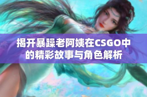 揭开暴躁老阿姨在CSGO中的精彩故事与角色解析