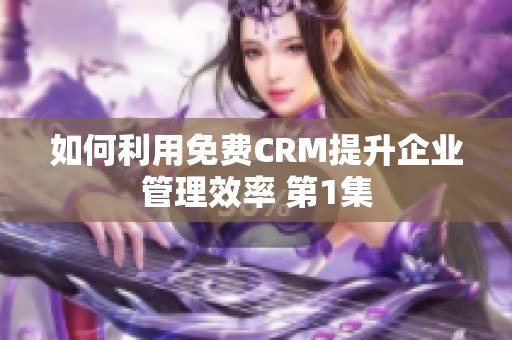 如何利用免费CRM提升企业管理效率 第1集