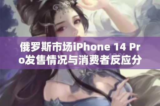 俄罗斯市场iPhone 14 Pro发售情况与消费者反应分析
