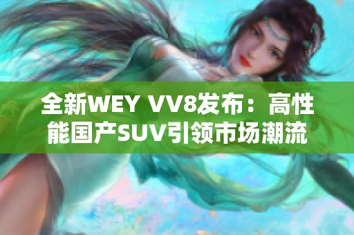全新WEY VV8发布：高性能国产SUV引领市场潮流