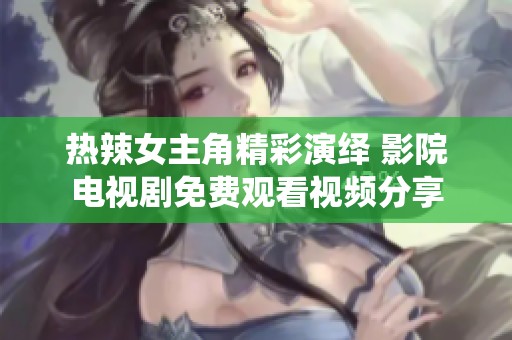 热辣女主角精彩演绎 影院电视剧免费观看视频分享