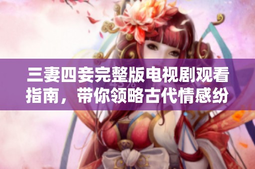 三妻四妾完整版电视剧观看指南，带你领略古代情感纷争