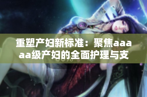 重塑产妇新标准：聚焦aaaaa级产妇的全面护理与支持