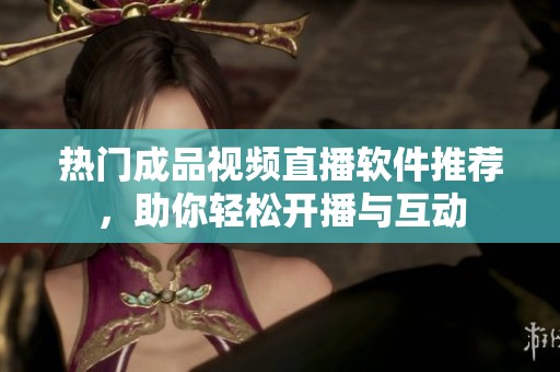 热门成品视频直播软件推荐，助你轻松开播与互动
