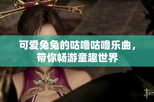 可爱兔兔的咕噜咕噜乐曲，带你畅游童趣世界