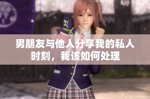 男朋友与他人分享我的私人时刻，我该如何处理