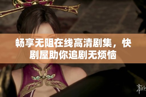 畅享无阻在线高清剧集，快剧屋助你追剧无烦恼