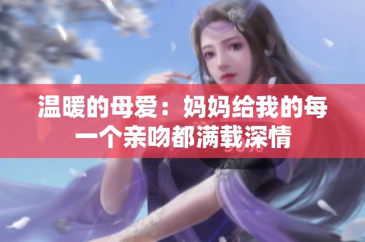 温暖的母爱：妈妈给我的每一个亲吻都满载深情