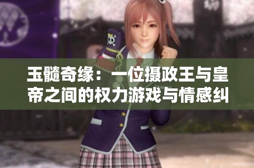 玉髓奇缘：一位摄政王与皇帝之间的权力游戏与情感纠葛