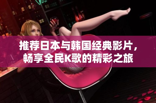 推荐日本与韩国经典影片，畅享全民K歌的精彩之旅