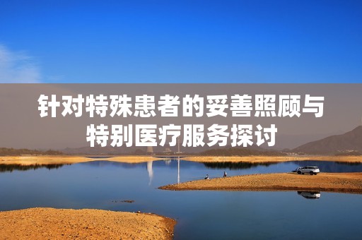 针对特殊患者的妥善照顾与特别医疗服务探讨