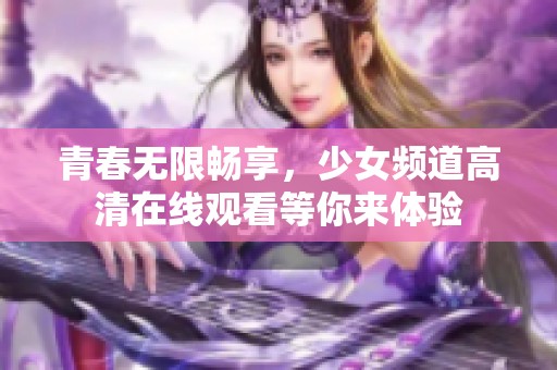 青春无限畅享，少女频道高清在线观看等你来体验