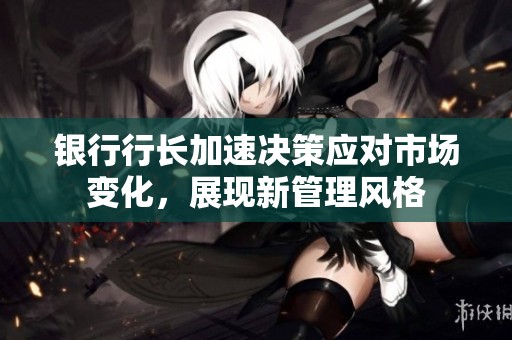 银行行长加速决策应对市场变化，展现新管理风格
