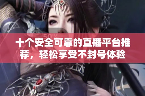 十个安全可靠的直播平台推荐，轻松享受不封号体验