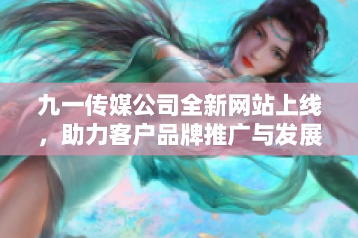 九一传媒公司全新网站上线，助力客户品牌推广与发展