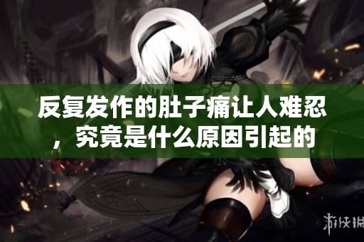 反复发作的肚子痛让人难忍，究竟是什么原因引起的