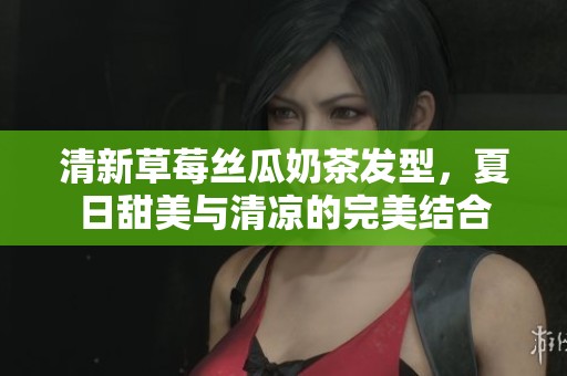 清新草莓丝瓜奶茶发型，夏日甜美与清凉的完美结合