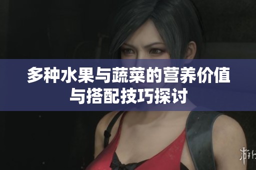 多种水果与蔬菜的营养价值与搭配技巧探讨