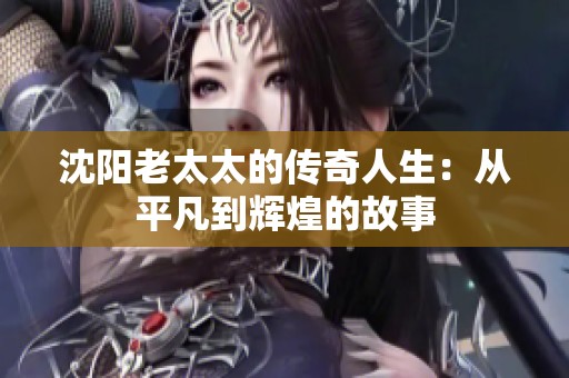 沈阳老太太的传奇人生：从平凡到辉煌的故事