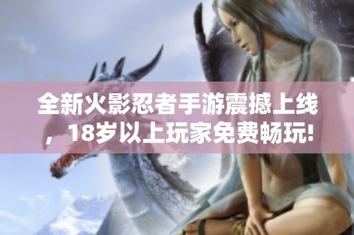 全新火影忍者手游震撼上线，18岁以上玩家免费畅玩!