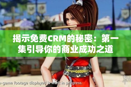 揭示免费CRM的秘密：第一集引导你的商业成功之道