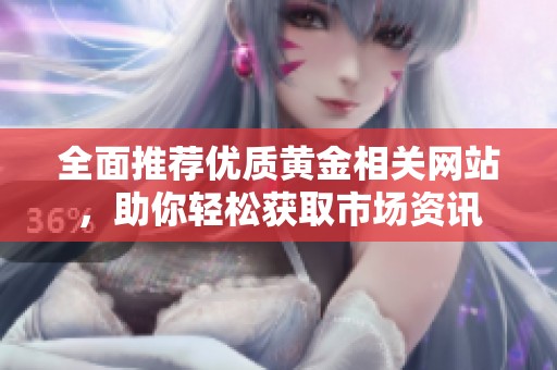 全面推荐优质黄金相关网站，助你轻松获取市场资讯