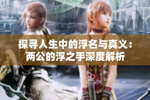 探寻人生中的浮名与真义：两公的浮之手深度解析