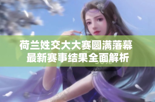 荷兰姓交大大赛圆满落幕 最新赛事结果全面解析