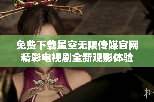 免费下载星空无限传媒官网精彩电视剧全新观影体验