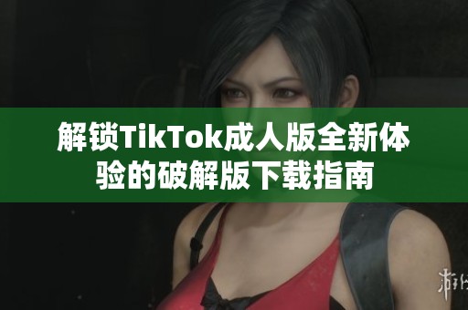解锁TikTok成人版全新体验的破解版下载指南