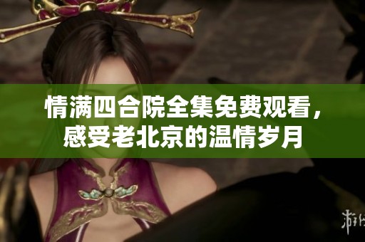 情满四合院全集免费观看，感受老北京的温情岁月